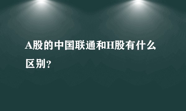 A股的中国联通和H股有什么区别？