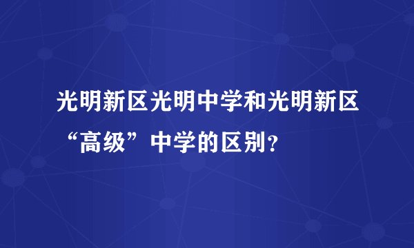 光明新区光明中学和光明新区“高级”中学的区别？