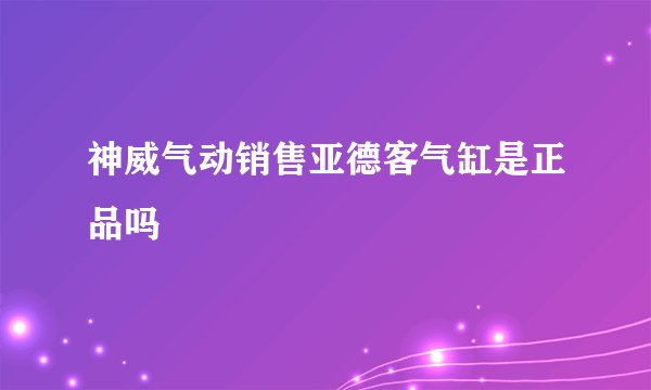 神威气动销售亚德客气缸是正品吗