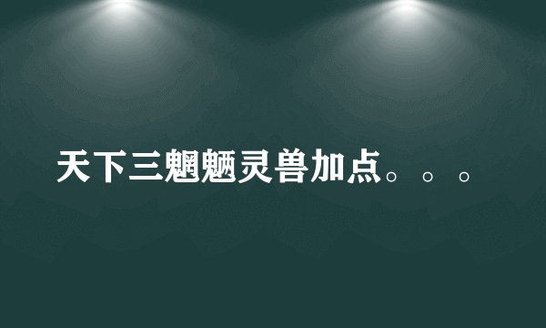 天下三魍魉灵兽加点。。。