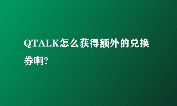 QTALK怎么获得额外的兑换券啊?