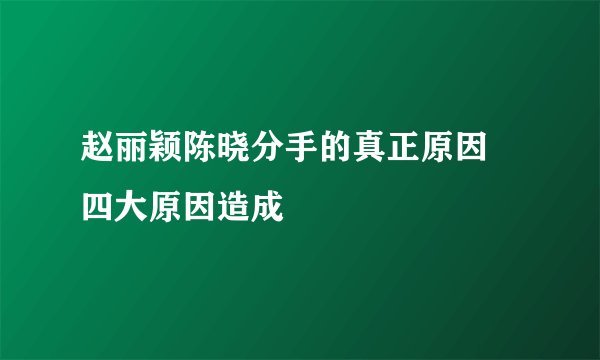 赵丽颖陈晓分手的真正原因 四大原因造成