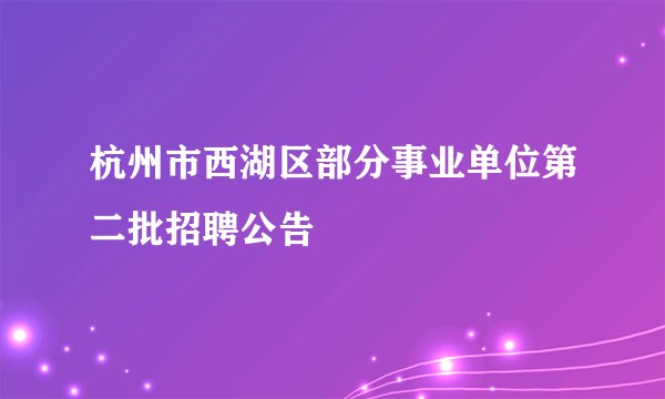 杭州市西湖区部分事业单位第二批招聘公告
