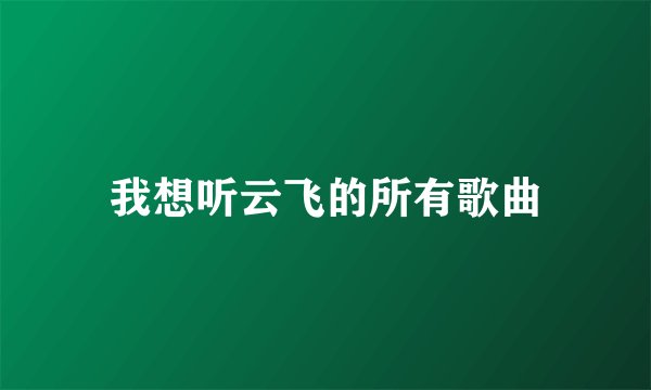 我想听云飞的所有歌曲