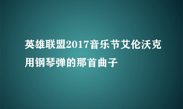 英雄联盟2017音乐节艾伦沃克用钢琴弹的那首曲子