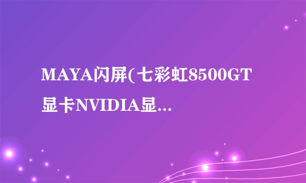 MAYA闪屏(七彩虹8500GT显卡NVIDIA显卡驱动)有什么好的解决方法?