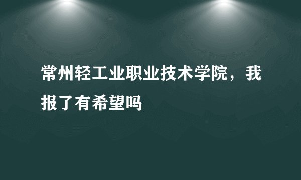 常州轻工业职业技术学院，我报了有希望吗