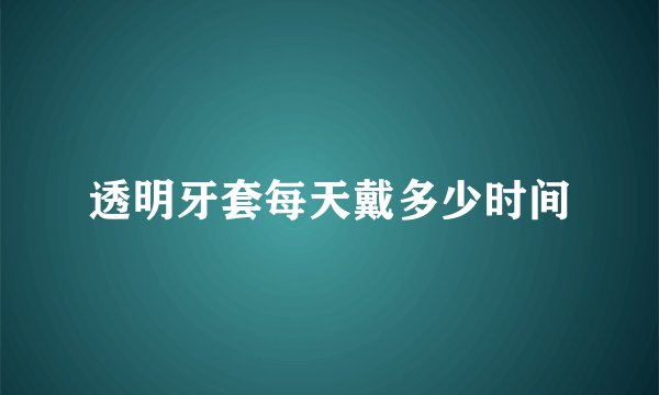 透明牙套每天戴多少时间