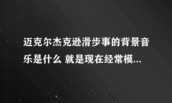 迈克尔杰克逊滑步事的背景音乐是什么 就是现在经常模仿他那个背景音乐