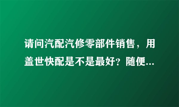 请问汽配汽修零部件销售，用盖世快配是不是最好？随便什么汽配城现在都在用了。