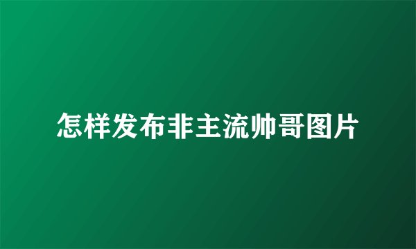 怎样发布非主流帅哥图片