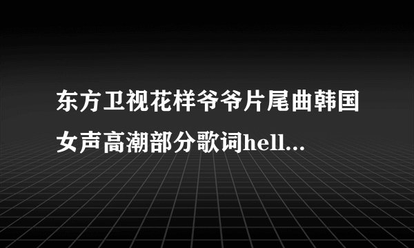 东方卫视花样爷爷片尾曲韩国女声高潮部分歌词hellohellohello，大家知道是什么歌么？
