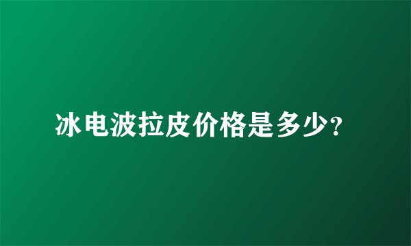冰电波拉皮价格是多少？