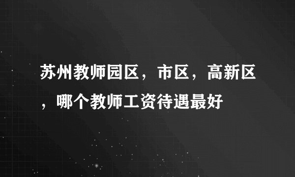 苏州教师园区，市区，高新区，哪个教师工资待遇最好