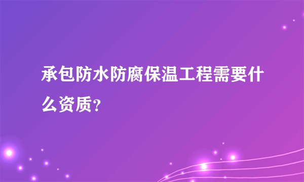 承包防水防腐保温工程需要什么资质？
