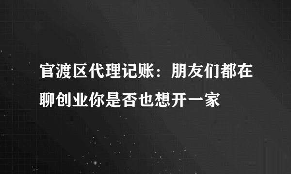 官渡区代理记账：朋友们都在聊创业你是否也想开一家