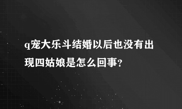 q宠大乐斗结婚以后也没有出现四姑娘是怎么回事？