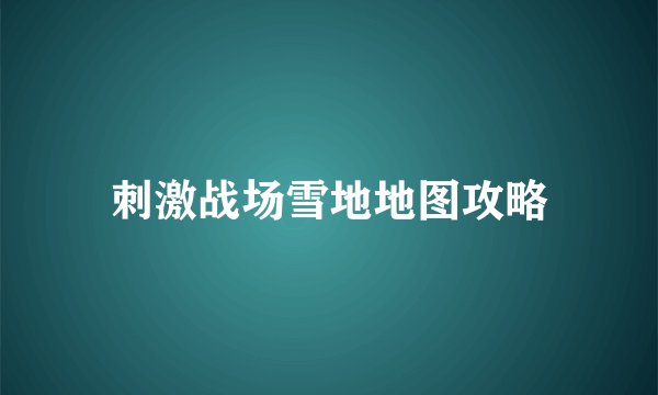 刺激战场雪地地图攻略