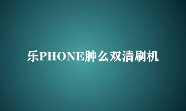 乐PHONE肿么双清刷机