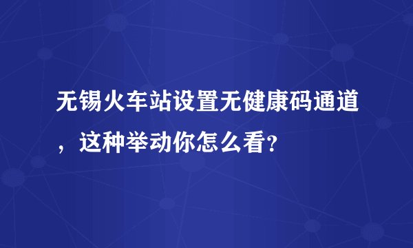无锡火车站设置无健康码通道，这种举动你怎么看？