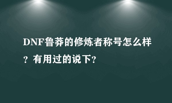 DNF鲁莽的修炼者称号怎么样？有用过的说下？