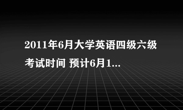 2011年6月大学英语四级六级考试时间 预计6月18日进行