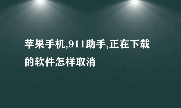 苹果手机,911助手,正在下载的软件怎样取消