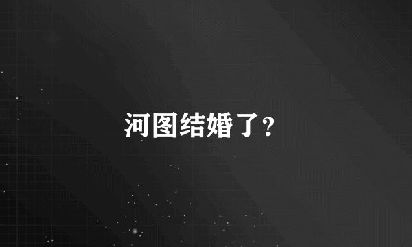 河图结婚了？