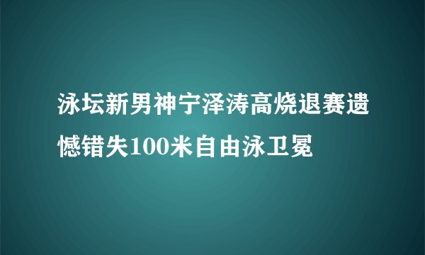 泳坛新男神宁泽涛高烧退赛遗憾错失100米自由泳卫冕