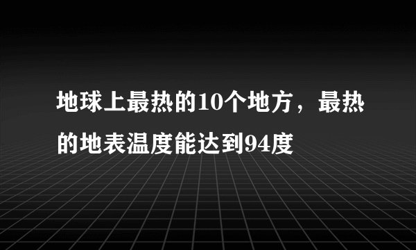 地球上最热的10个地方，最热的地表温度能达到94度