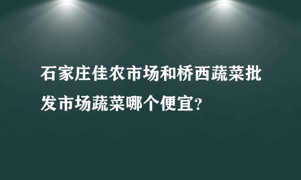 石家庄佳农市场和桥西蔬菜批发市场蔬菜哪个便宜？