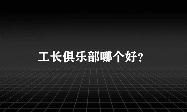 工长俱乐部哪个好？
