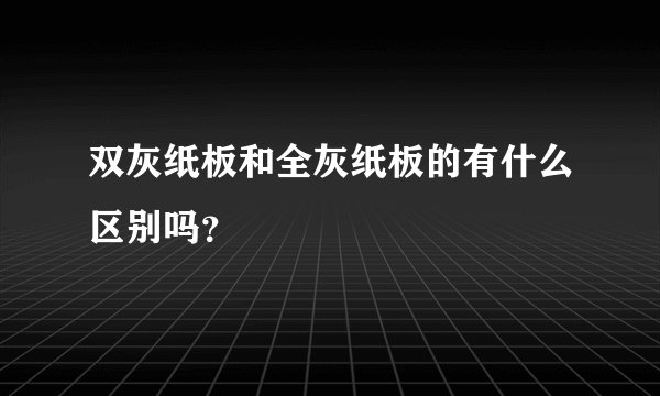 双灰纸板和全灰纸板的有什么区别吗？