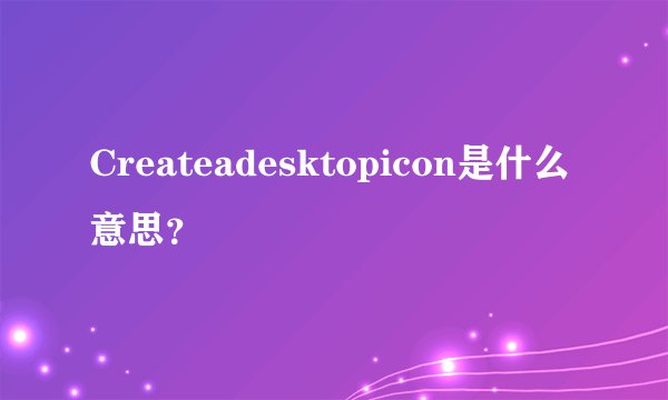 Createadesktopicon是什么意思？