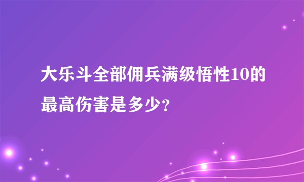 大乐斗全部佣兵满级悟性10的最高伤害是多少？