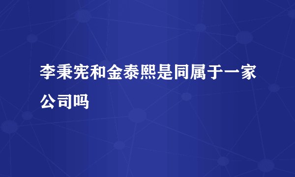 李秉宪和金泰熙是同属于一家公司吗