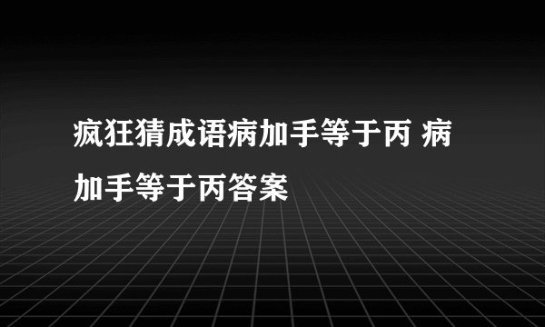 疯狂猜成语病加手等于丙 病加手等于丙答案