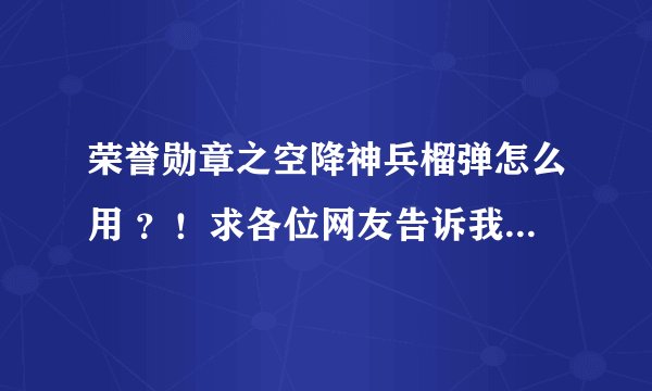 荣誉勋章之空降神兵榴弹怎么用 ？！求各位网友告诉我。详细点。