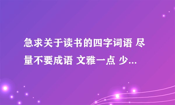 急求关于读书的四字词语 尽量不要成语 文雅一点 少见一点的