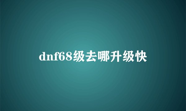 dnf68级去哪升级快