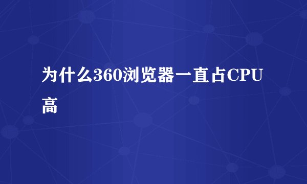 为什么360浏览器一直占CPU高