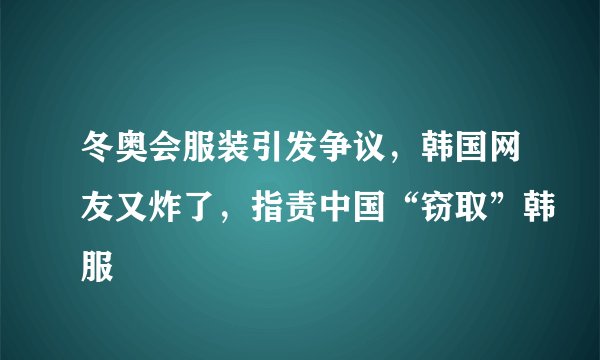 冬奥会服装引发争议，韩国网友又炸了，指责中国“窃取”韩服