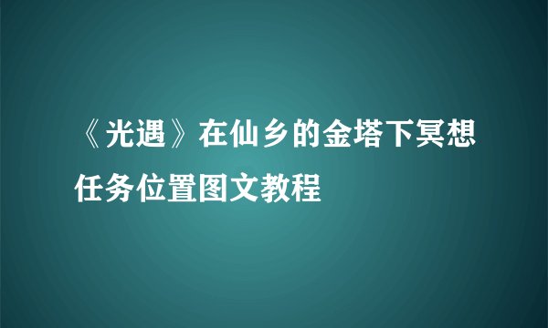 《光遇》在仙乡的金塔下冥想任务位置图文教程