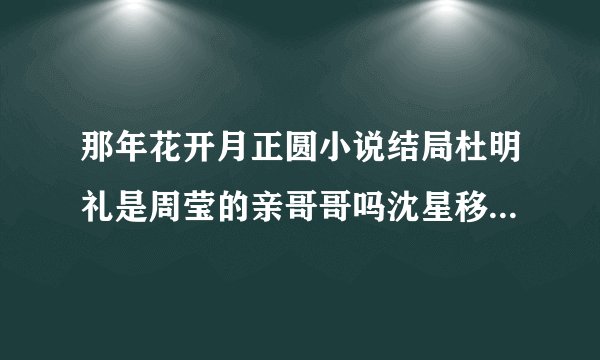 那年花开月正圆小说结局杜明礼是周莹的亲哥哥吗沈星移死了吗？
