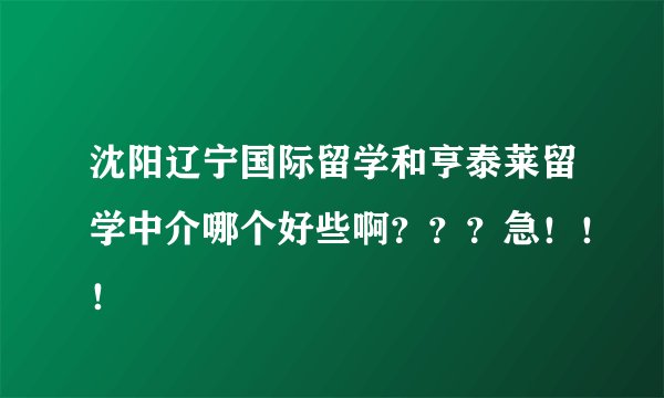 沈阳辽宁国际留学和亨泰莱留学中介哪个好些啊？？？急！！！