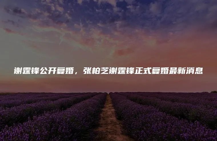 谢霆锋公开复婚，张柏芝谢霆锋正式复婚最新消息