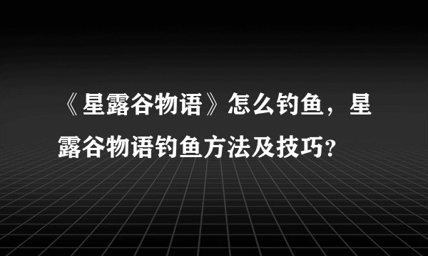 《星露谷物语》怎么钓鱼，星露谷物语钓鱼方法及技巧？