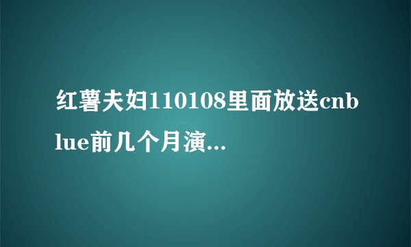 红薯夫妇110108里面放送cnblue前几个月演唱会花絮，那时红薯正在欲擒故纵，关系不是很好，怎么后台看起很