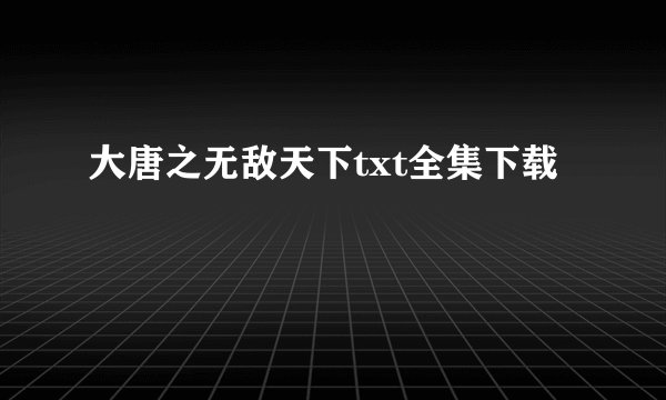 大唐之无敌天下txt全集下载