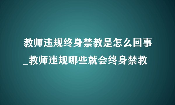 教师违规终身禁教是怎么回事_教师违规哪些就会终身禁教